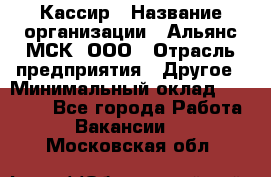Кассир › Название организации ­ Альянс-МСК, ООО › Отрасль предприятия ­ Другое › Минимальный оклад ­ 30 000 - Все города Работа » Вакансии   . Московская обл.